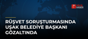 Rüşvet Soruşturmasında Uşak Belediye Başkanı Gözaltında