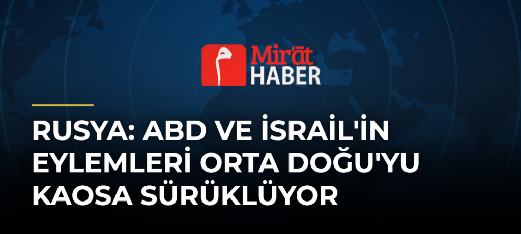 Rusya: ABD ve İsrail’in Eylemleri Orta Doğu’yu Kaosa Sürüklüyor