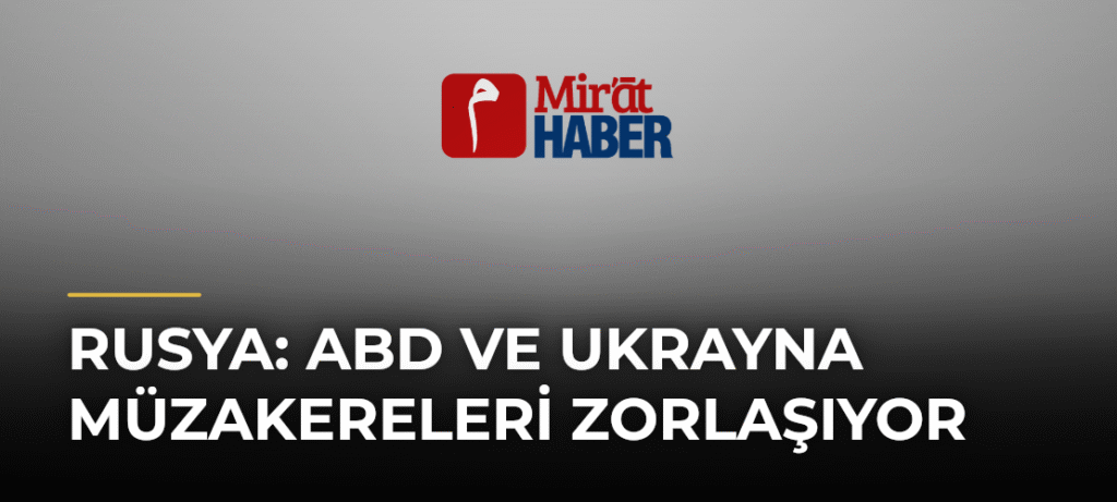 Rusya: ABD ve Ukrayna Müzakereleri Zorlaşıyor
