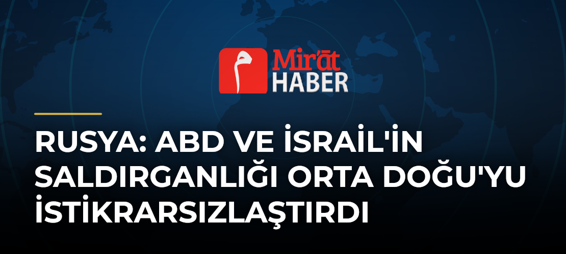 Rusya: ABD ve İsrail'in Saldırganlığı Orta Doğu'yu İstikrarsızlaştırdı