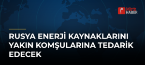 Rusya Enerji Kaynaklarını Yakın Komşularına Tedarik Edecek