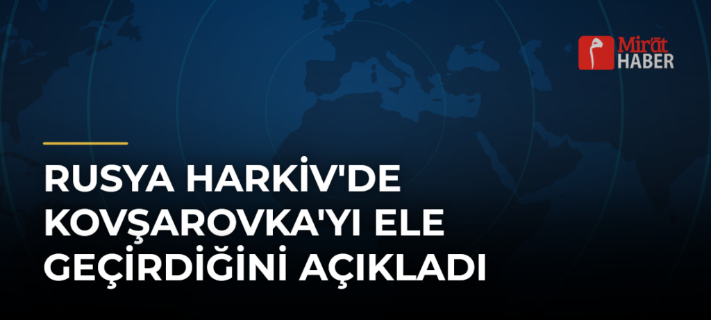 Rusya Harkiv’de Kovşarovka’yı Ele Geçirdiğini Açıkladı