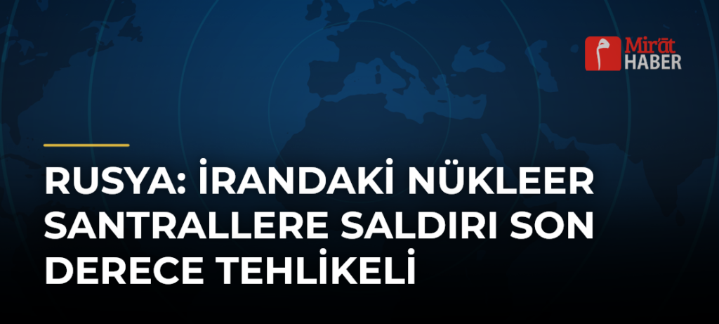 Rusya: İrandaki Nükleer Santrallere Saldırı Son Derece Tehlikeli