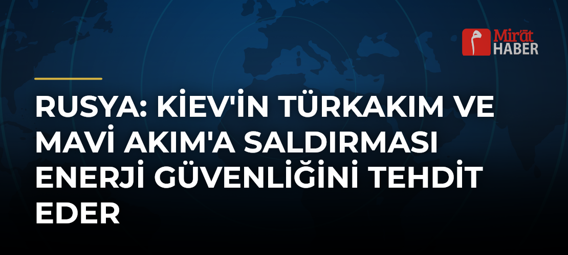 Rusya: Kiev'in TürkAkım ve Mavi Akım'a Saldırması Enerji Güvenliğini Tehdit Eder
