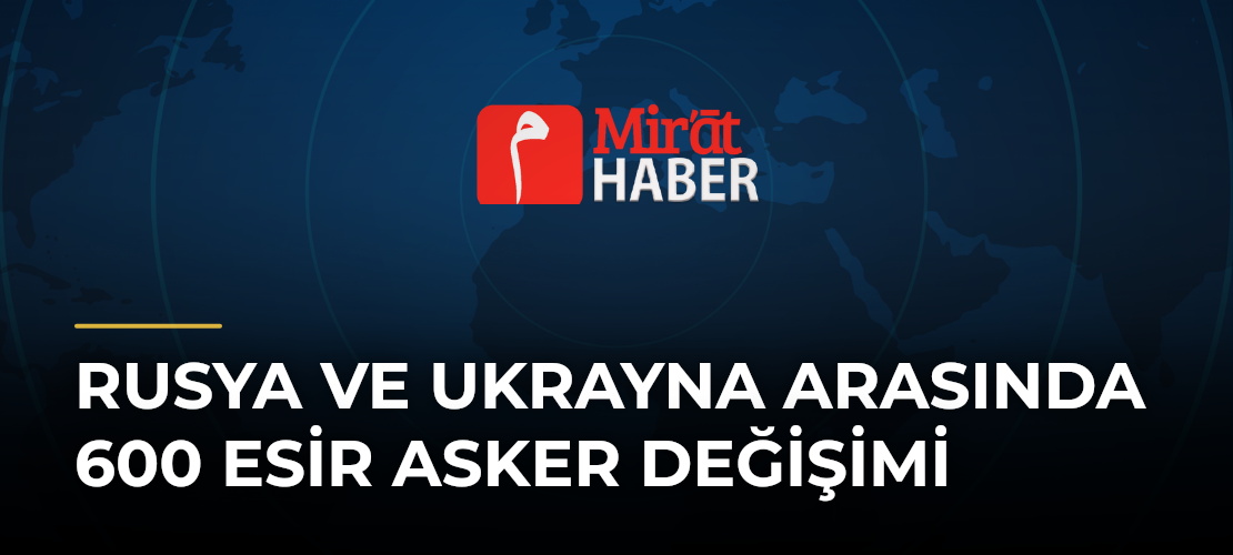Rusya ve Ukrayna Arasında 600 Esir Asker Değişimi