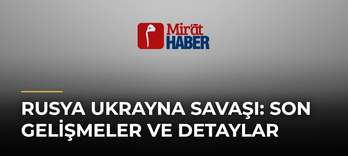 Rusya Ukrayna Savaşı: Son Gelişmeler ve Detaylar - Mirat Haber