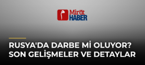 Rusya’da Darbe mi Oluyor? Son Gelişmeler ve Detaylar