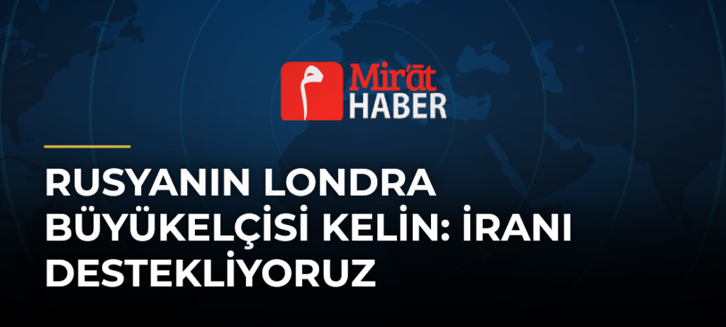 Rusyanın Londra Büyükelçisi Kelin: İranı destekliyoruz