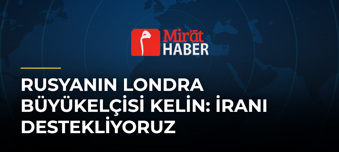 Rusyanın Londra Büyükelçisi Kelin: İranı destekliyoruz
