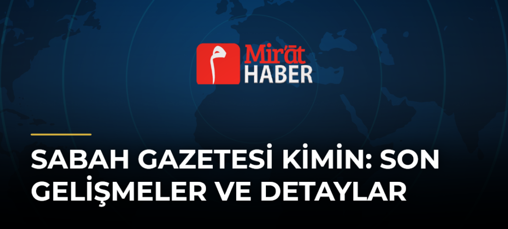Sabah Gazetesi Kimin: Son Gelişmeler ve Detaylar