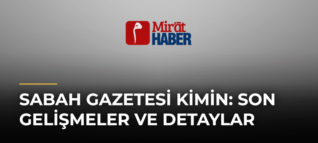 Sabah Gazetesi Kimin: Son Gelişmeler ve Detaylar