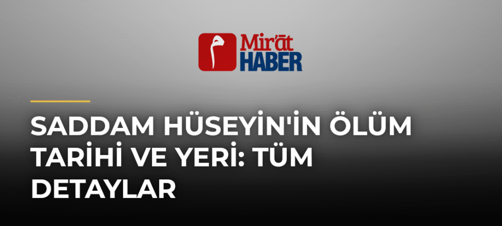 Saddam Hüseyin’in Ölüm Tarihi ve Yeri: Tüm Detaylar