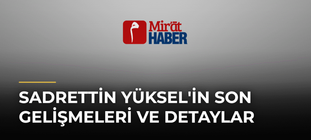 Sadrettin Yüksel’in Son Gelişmeleri ve Detaylar