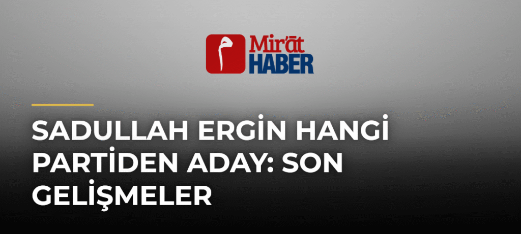 Sadullah Ergin Hangi Partiden Aday: Son Gelişmeler