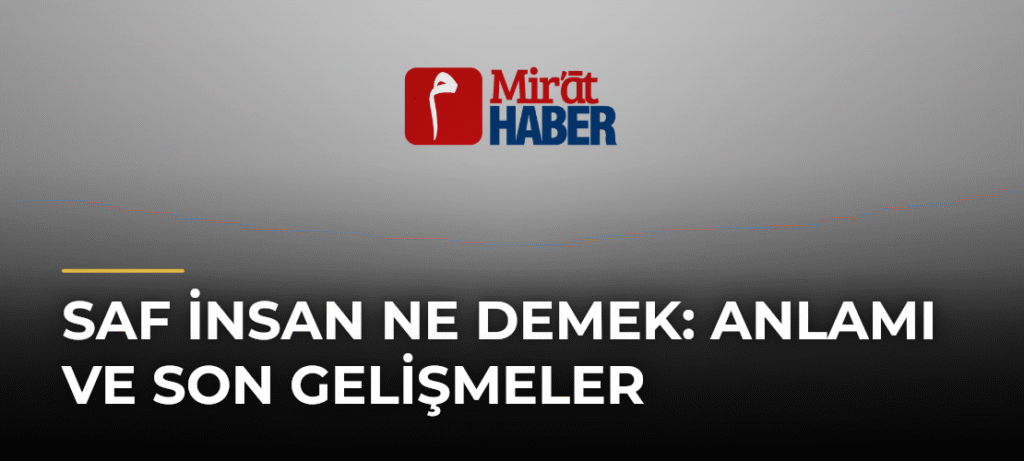 Saf İnsan Ne Demek: Anlamı ve Son Gelişmeler