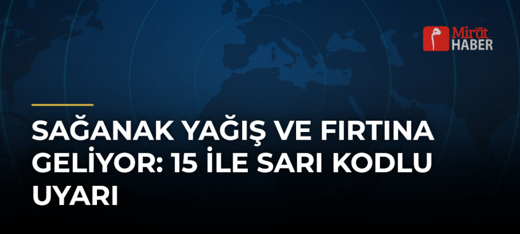 Sağanak Yağış ve Fırtına Geliyor: 15 İle Sarı Kodlu Uyarı
