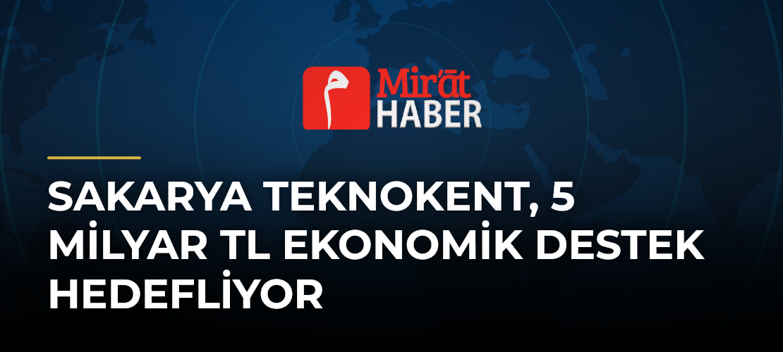 Sakarya Teknokent, 5 Milyar TL Ekonomik Destek Hedefliyor