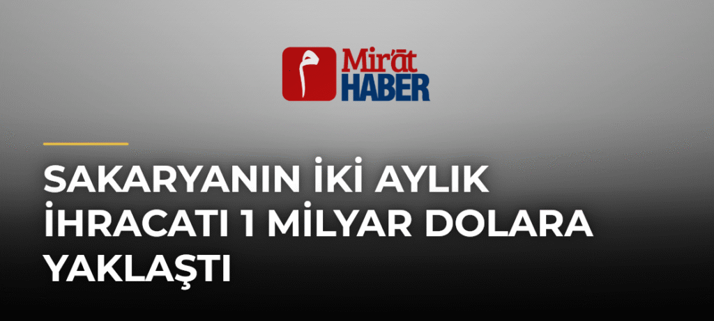 Sakaryanın İki Aylık İhracatı 1 Milyar Dolara Yaklaştı