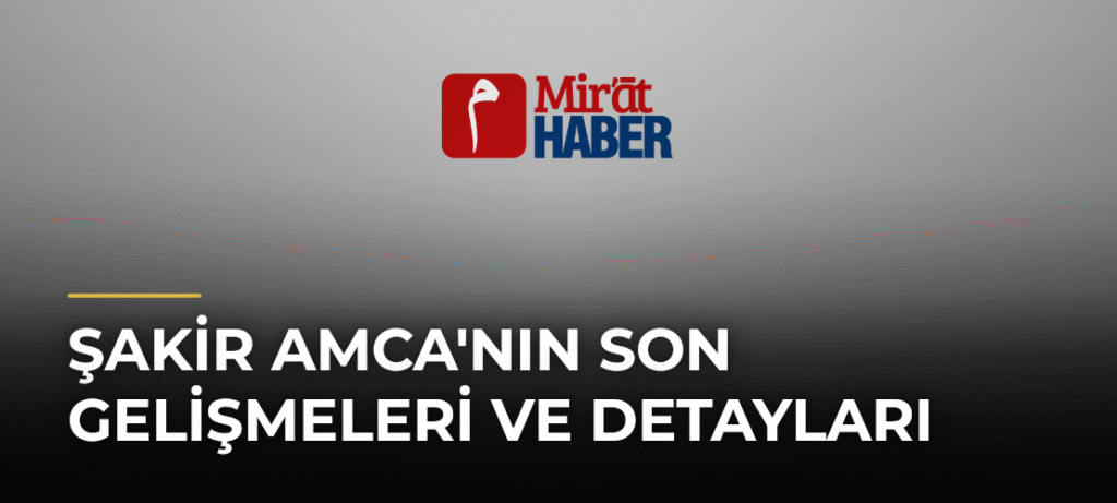 Şakir Amca’nın Son Gelişmeleri ve Detayları