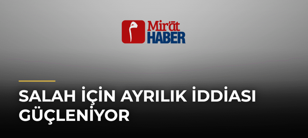 Salah İçin Ayrılık İddiası Güçleniyor
