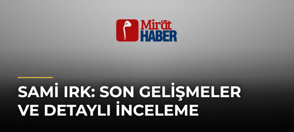 Sami Irk: Son Gelişmeler ve Detaylı İnceleme