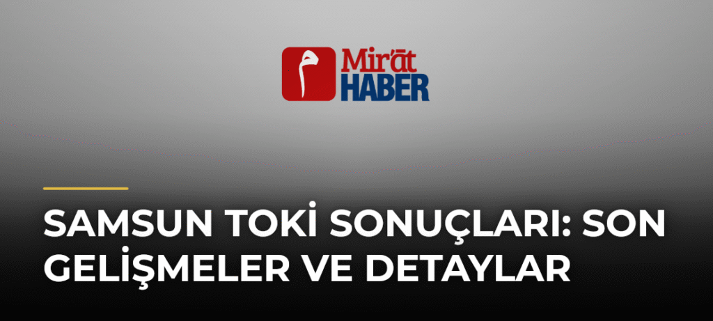 Samsun Toki Sonuçları: Son Gelişmeler ve Detaylar
