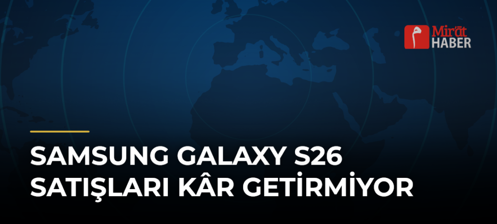 Samsung Galaxy S26 Satışları Kâr Getirmiyor