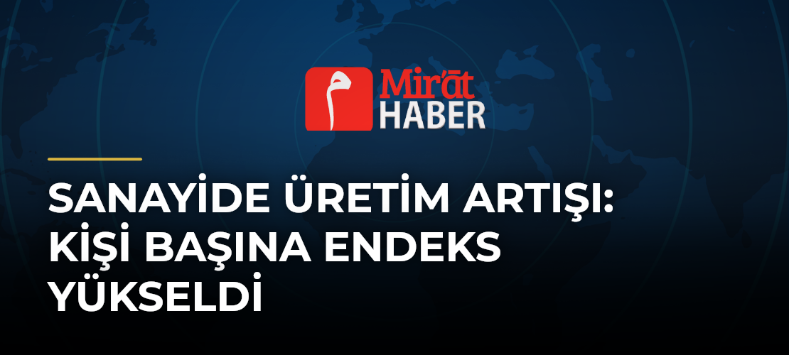 Sanayide Üretim Artışı: Kişi Başına Endeks Yükseldi
