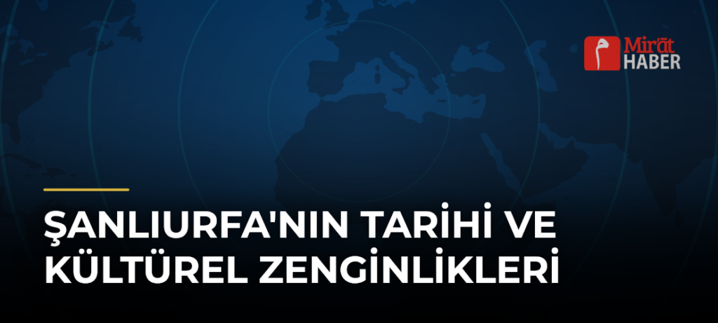 Şanlıurfa’nın Tarihi ve Kültürel Zenginlikleri