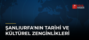 Şanlıurfa’nın Tarihi ve Kültürel Zenginlikleri