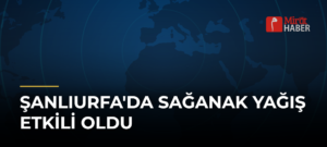 Şanlıurfa’da Sağanak Yağış Etkili Oldu