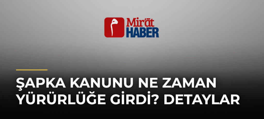 Şapka Kanunu Ne Zaman Yürürlüğe Girdi? Detaylar