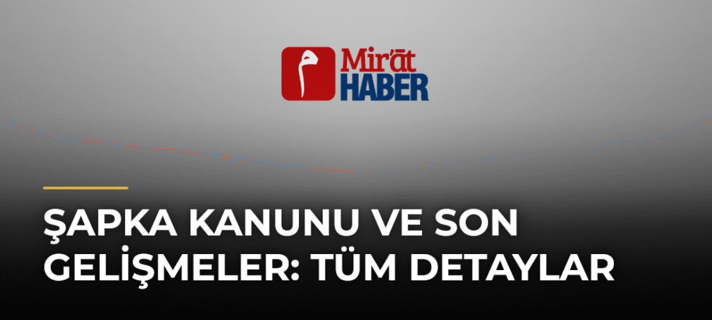 Şapka Kanunu ve Son Gelişmeler: Tüm Detaylar