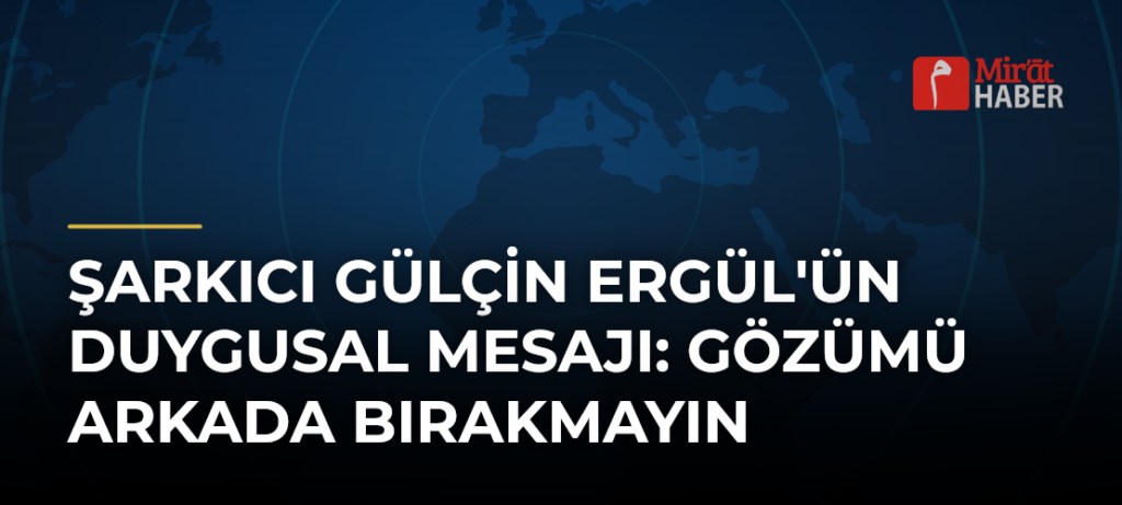 Şarkıcı Gülçin Ergül’ün Duygusal Mesajı: Gözümü Arkada Bırakmayın