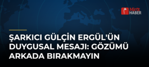 Şarkıcı Gülçin Ergül’ün Duygusal Mesajı: Gözümü Arkada Bırakmayın