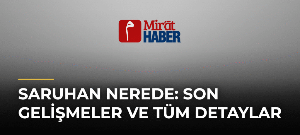 Saruhan Nerede: Son Gelişmeler ve Tüm Detaylar