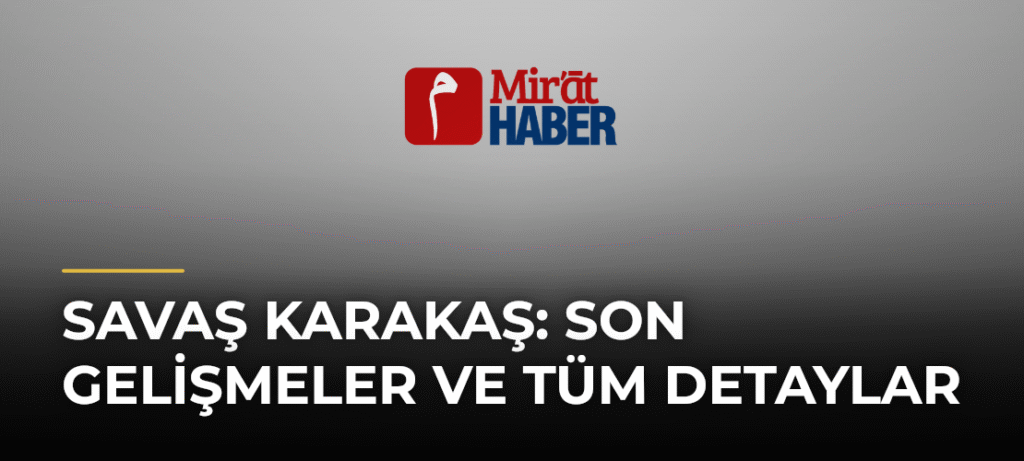 Savaş Karakaş: Son Gelişmeler ve Tüm Detaylar