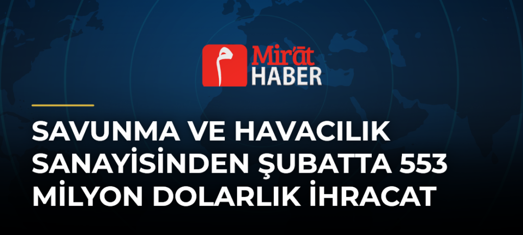 Savunma ve Havacılık Sanayisinden Şubatta 553 Milyon Dolarlık İhracat