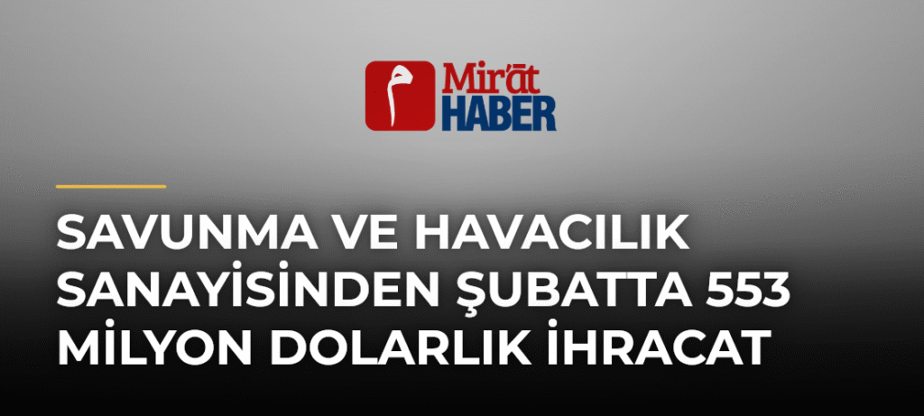 Savunma ve Havacılık Sanayisinden Şubatta 553 Milyon Dolarlık İhracat