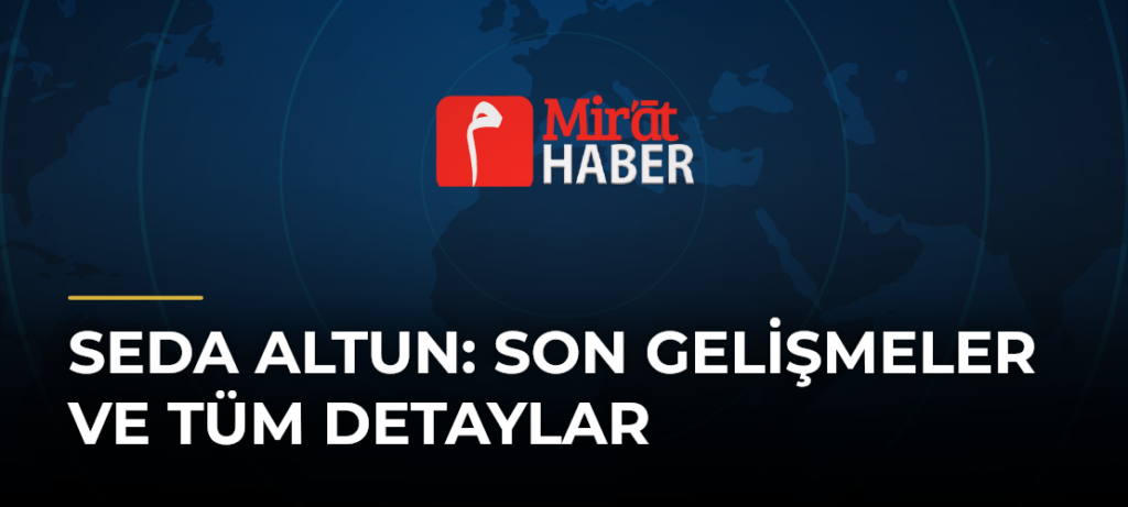 Seda Altun: Son Gelişmeler ve Tüm Detaylar