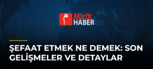Şefaat Etmek Ne Demek: Son Gelişmeler ve Detaylar