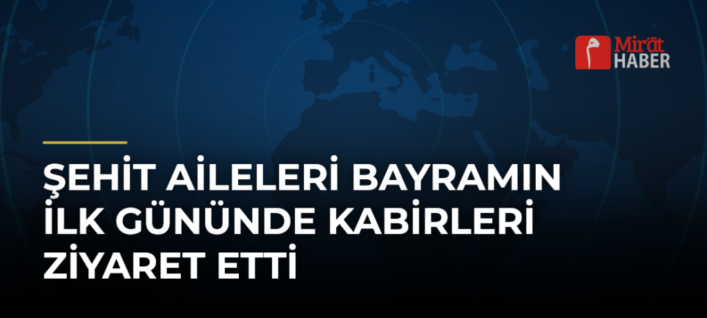 Şehit Aileleri Bayramın İlk Gününde Kabirleri Ziyaret Etti