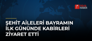 Şehit Aileleri Bayramın İlk Gününde Kabirleri Ziyaret Etti