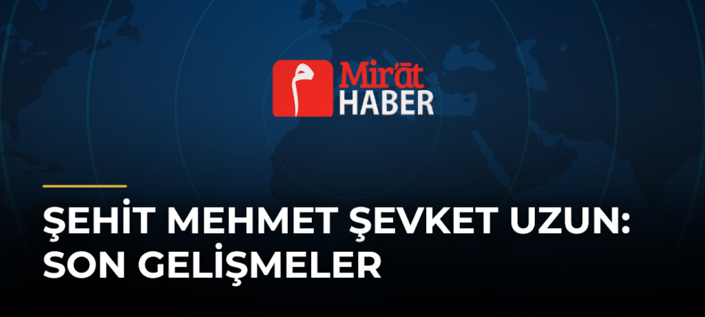 Şehit Mehmet Şevket Uzun: Son Gelişmeler