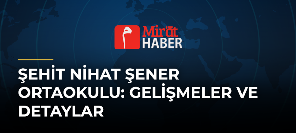 Şehit Nihat Şener Ortaokulu: Gelişmeler ve Detaylar