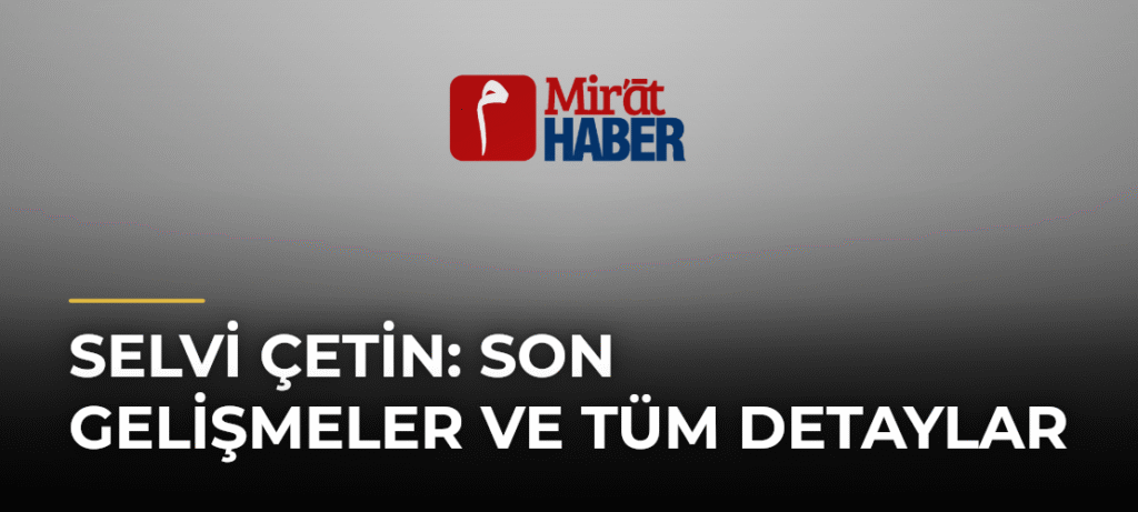 Selvi Çetin: Son Gelişmeler ve Tüm Detaylar