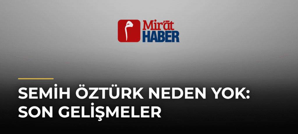 Semih Öztürk Neden Yok: Son Gelişmeler
