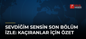 Sevdiğim Sensin Son Bölüm İzle: Kaçıranlar İçin Özet