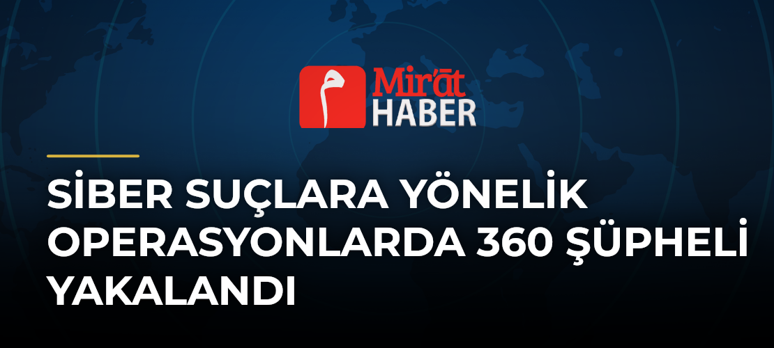 Siber Suçlara Yönelik Operasyonlarda 360 Şüpheli Yakalandı