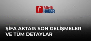 Şifa Aktar: Son Gelişmeler ve Tüm Detaylar